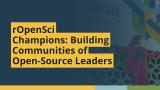 rOpenSci Champions: Building Communities of Open-Source Leaders (Noam Ross, rOpenSci)
